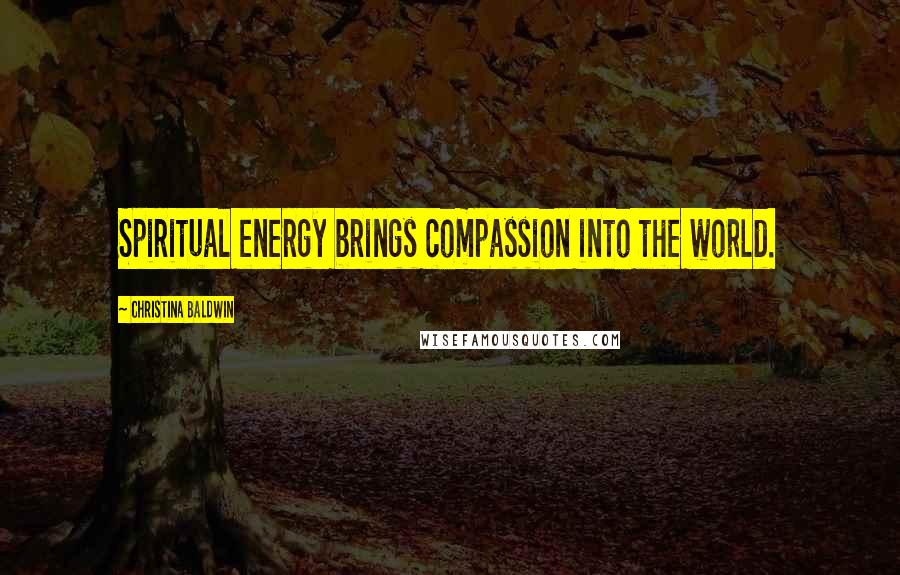 Christina Baldwin Quotes: Spiritual energy brings compassion into the world.