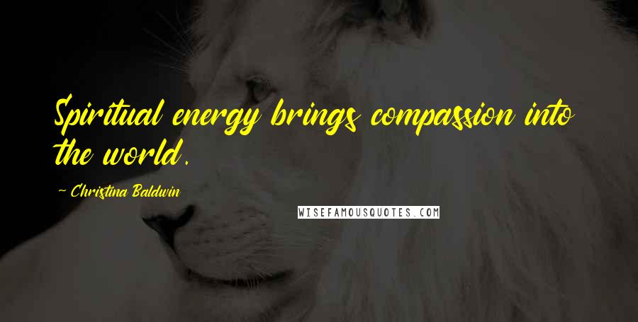 Christina Baldwin Quotes: Spiritual energy brings compassion into the world.