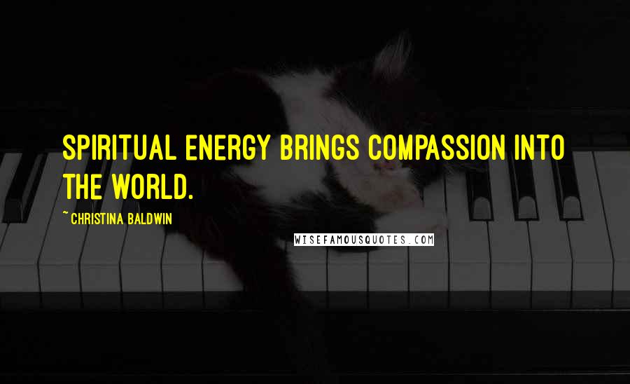 Christina Baldwin Quotes: Spiritual energy brings compassion into the world.