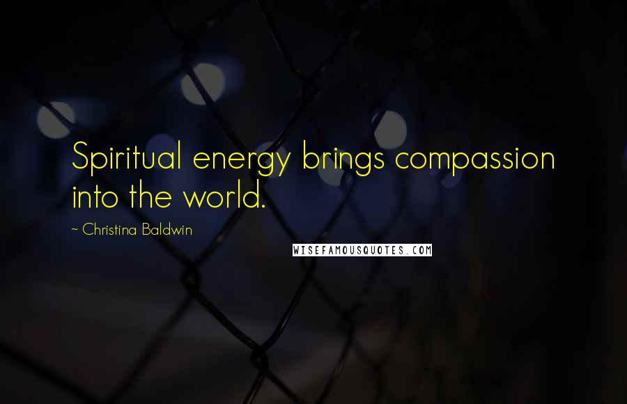 Christina Baldwin Quotes: Spiritual energy brings compassion into the world.