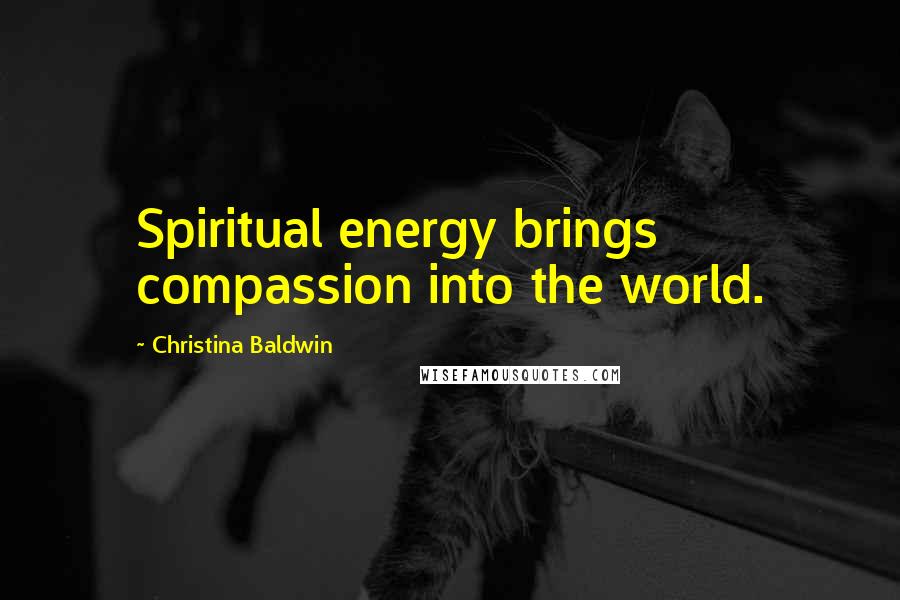 Christina Baldwin Quotes: Spiritual energy brings compassion into the world.