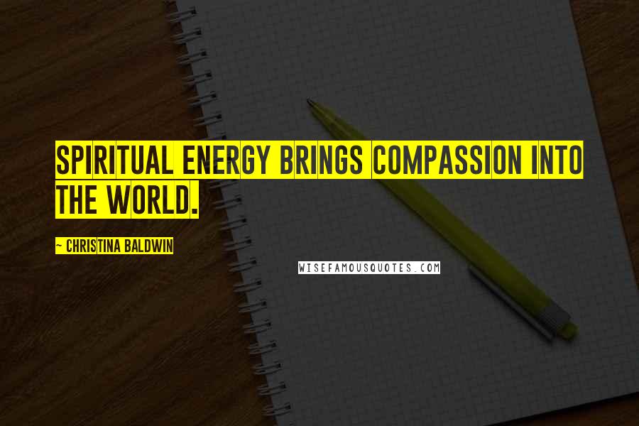 Christina Baldwin Quotes: Spiritual energy brings compassion into the world.