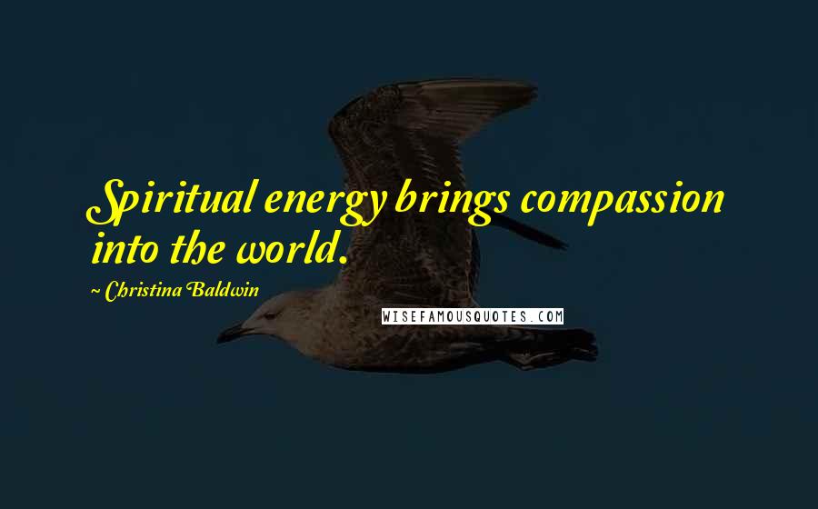 Christina Baldwin Quotes: Spiritual energy brings compassion into the world.