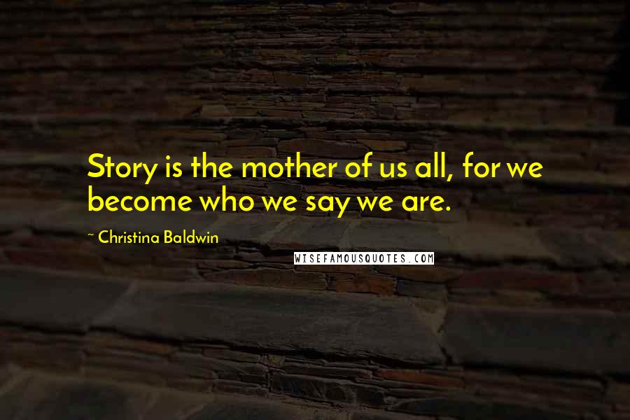 Christina Baldwin Quotes: Story is the mother of us all, for we become who we say we are.