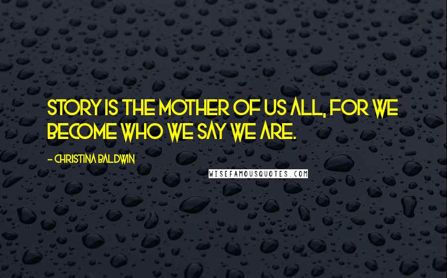 Christina Baldwin Quotes: Story is the mother of us all, for we become who we say we are.