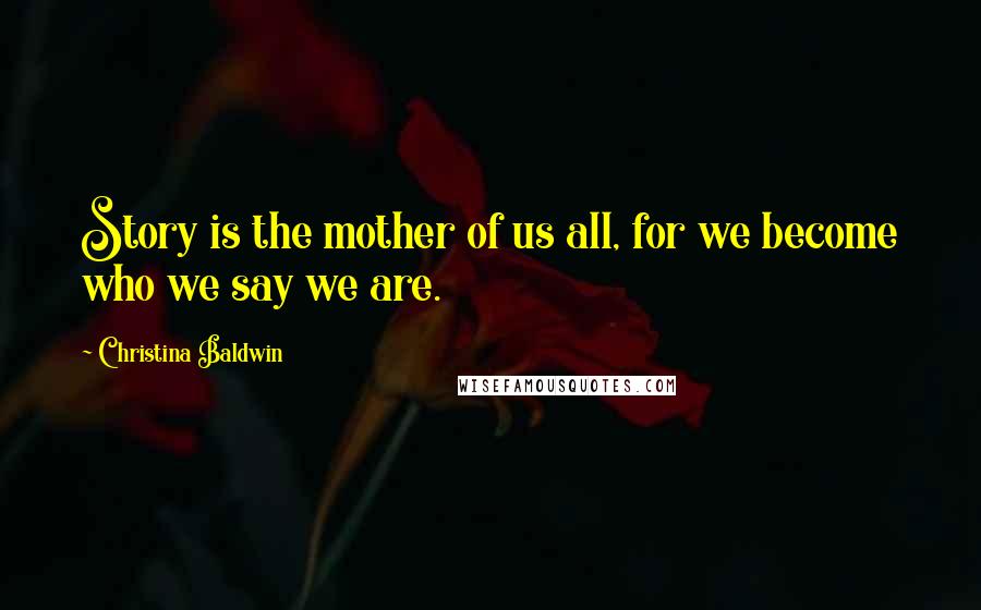 Christina Baldwin Quotes: Story is the mother of us all, for we become who we say we are.