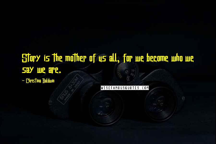 Christina Baldwin Quotes: Story is the mother of us all, for we become who we say we are.