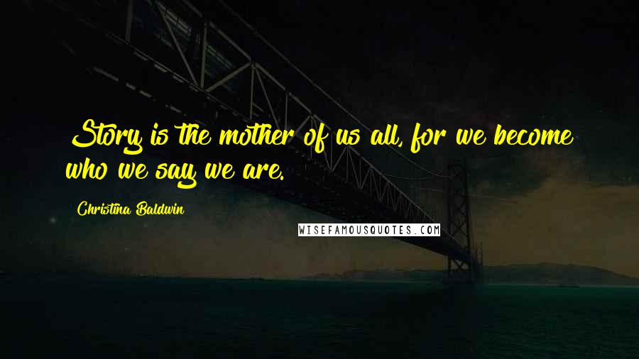 Christina Baldwin Quotes: Story is the mother of us all, for we become who we say we are.