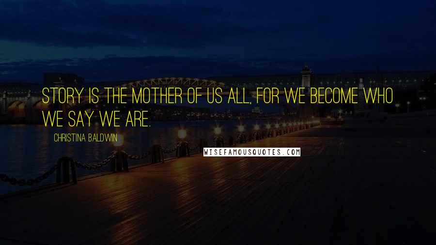 Christina Baldwin Quotes: Story is the mother of us all, for we become who we say we are.