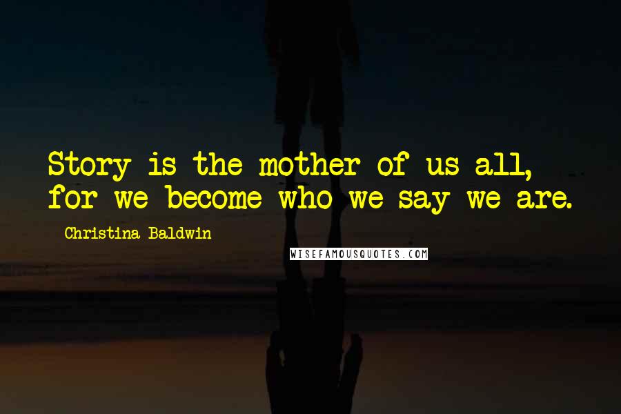 Christina Baldwin Quotes: Story is the mother of us all, for we become who we say we are.