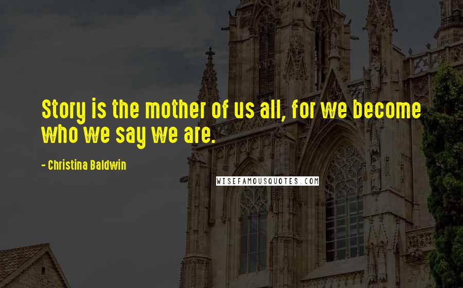 Christina Baldwin Quotes: Story is the mother of us all, for we become who we say we are.