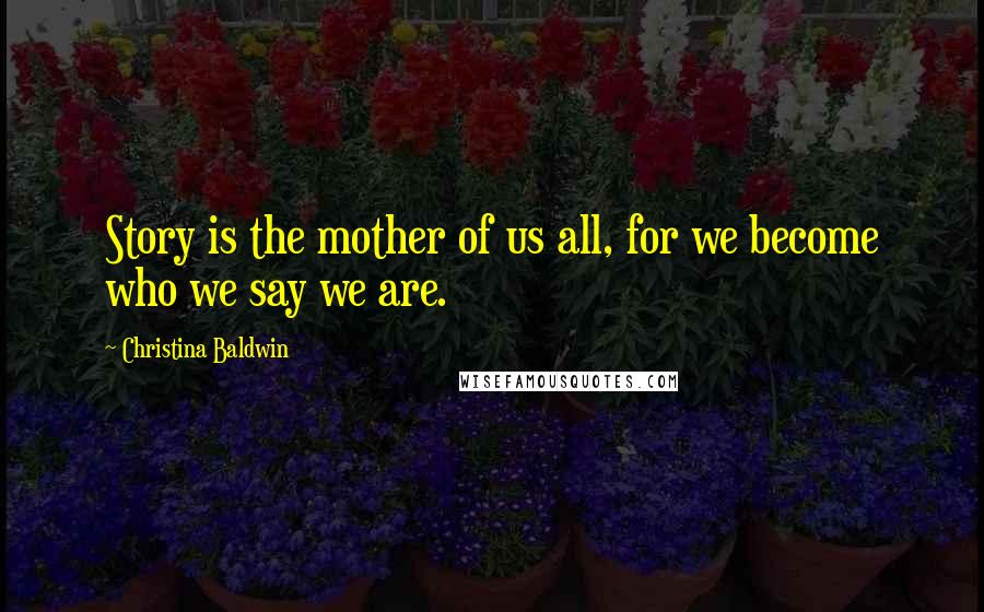 Christina Baldwin Quotes: Story is the mother of us all, for we become who we say we are.