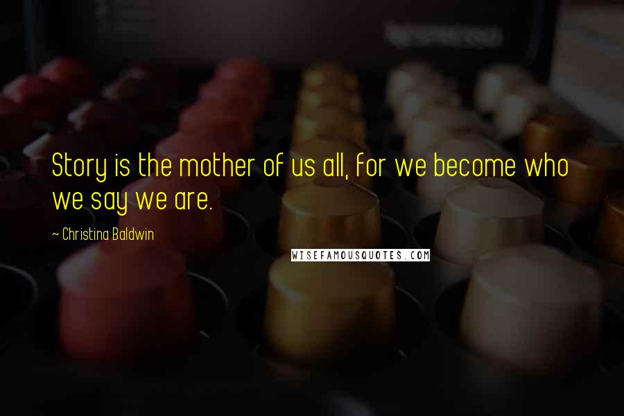 Christina Baldwin Quotes: Story is the mother of us all, for we become who we say we are.