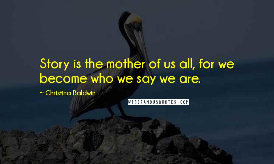 Christina Baldwin Quotes: Story is the mother of us all, for we become who we say we are.