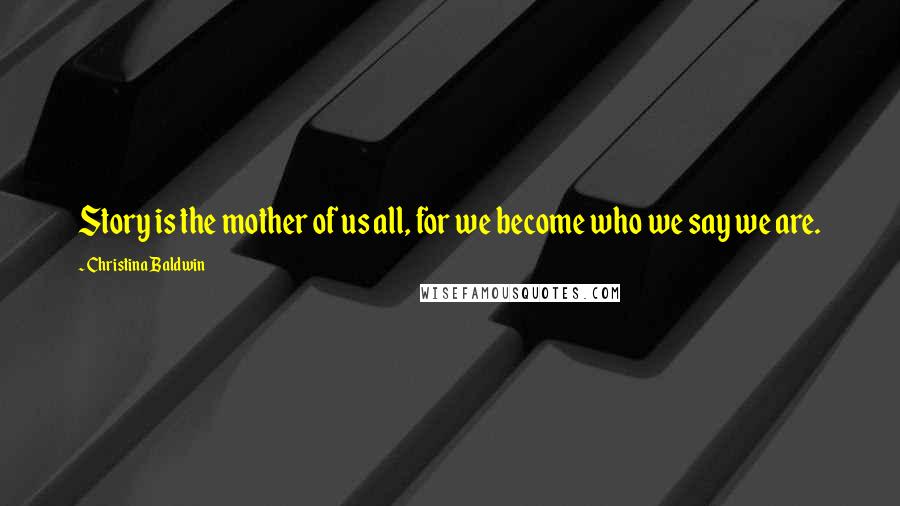 Christina Baldwin Quotes: Story is the mother of us all, for we become who we say we are.