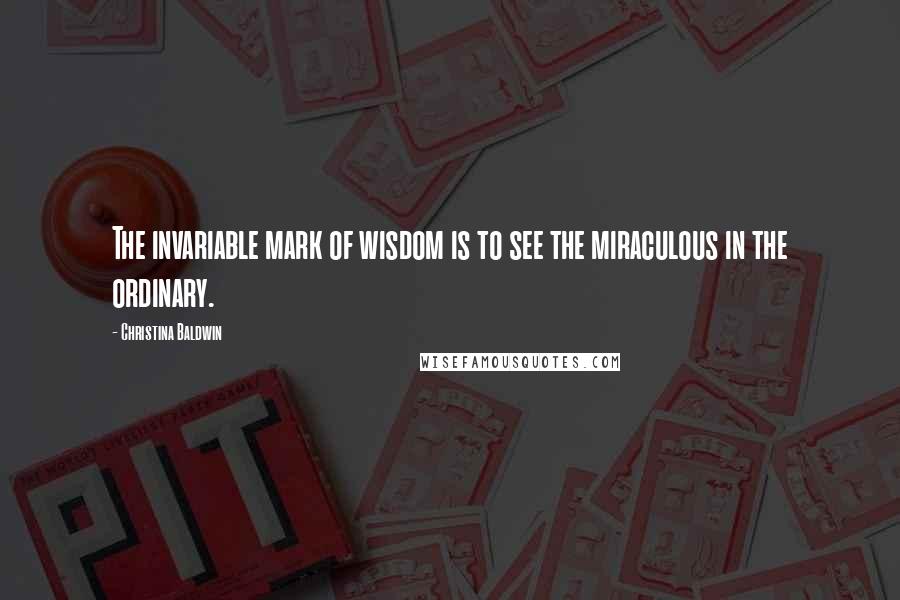 Christina Baldwin Quotes: The invariable mark of wisdom is to see the miraculous in the ordinary.