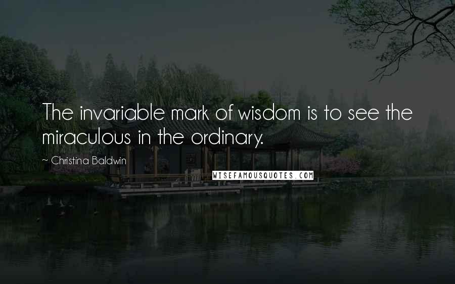 Christina Baldwin Quotes: The invariable mark of wisdom is to see the miraculous in the ordinary.