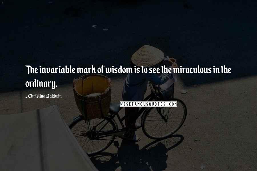 Christina Baldwin Quotes: The invariable mark of wisdom is to see the miraculous in the ordinary.