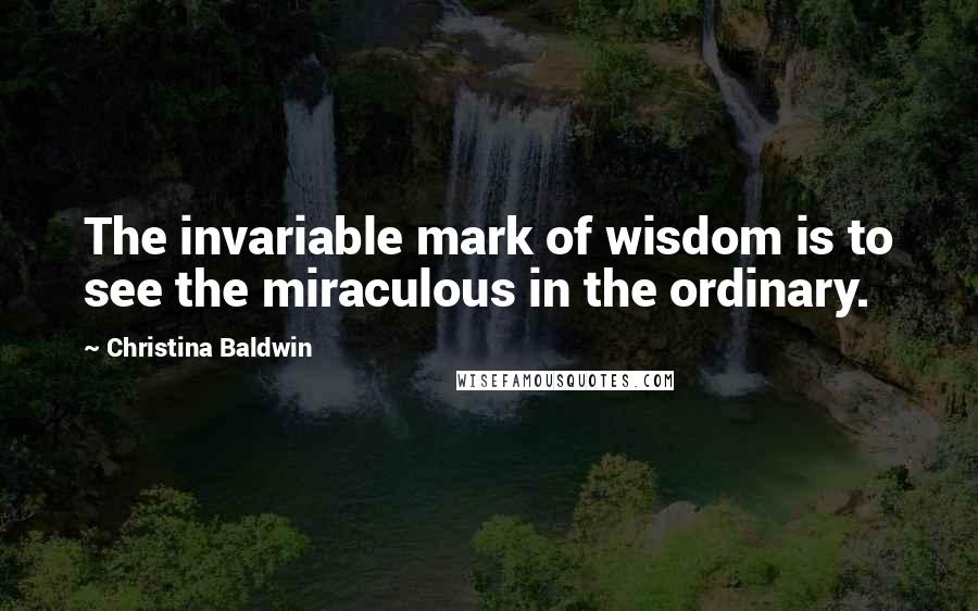 Christina Baldwin Quotes: The invariable mark of wisdom is to see the miraculous in the ordinary.