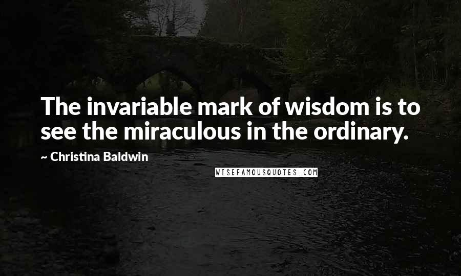 Christina Baldwin Quotes: The invariable mark of wisdom is to see the miraculous in the ordinary.