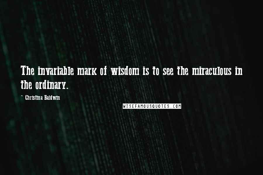 Christina Baldwin Quotes: The invariable mark of wisdom is to see the miraculous in the ordinary.