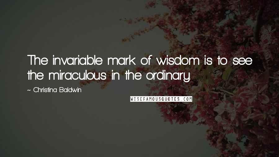 Christina Baldwin Quotes: The invariable mark of wisdom is to see the miraculous in the ordinary.