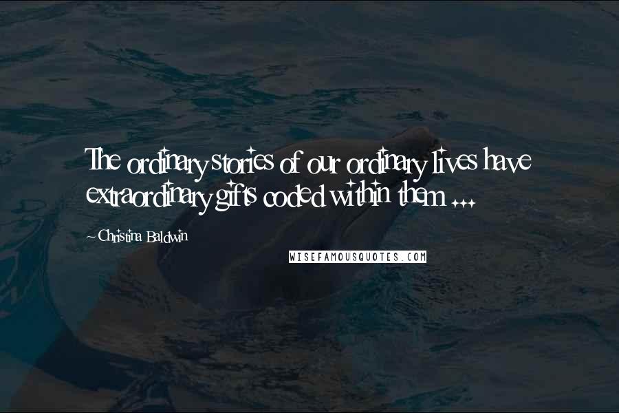 Christina Baldwin Quotes: The ordinary stories of our ordinary lives have extraordinary gifts coded within them ...