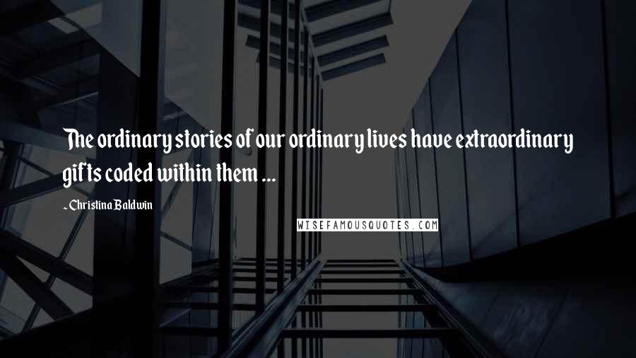 Christina Baldwin Quotes: The ordinary stories of our ordinary lives have extraordinary gifts coded within them ...