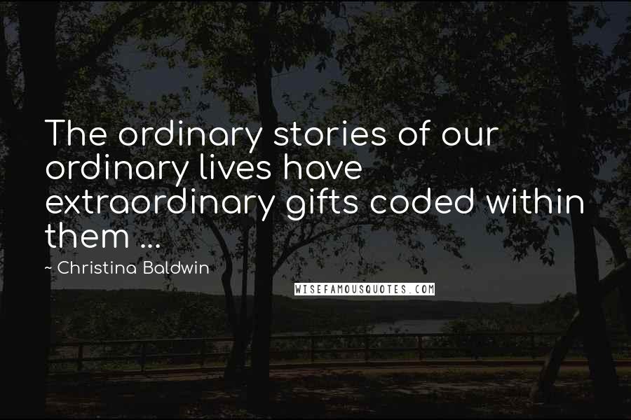 Christina Baldwin Quotes: The ordinary stories of our ordinary lives have extraordinary gifts coded within them ...