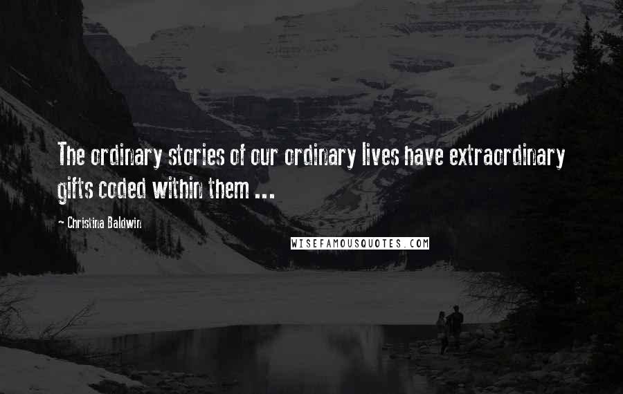 Christina Baldwin Quotes: The ordinary stories of our ordinary lives have extraordinary gifts coded within them ...