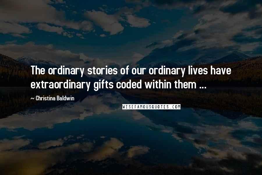 Christina Baldwin Quotes: The ordinary stories of our ordinary lives have extraordinary gifts coded within them ...