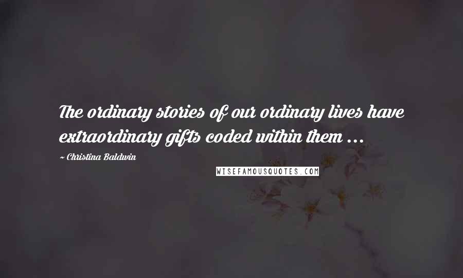 Christina Baldwin Quotes: The ordinary stories of our ordinary lives have extraordinary gifts coded within them ...