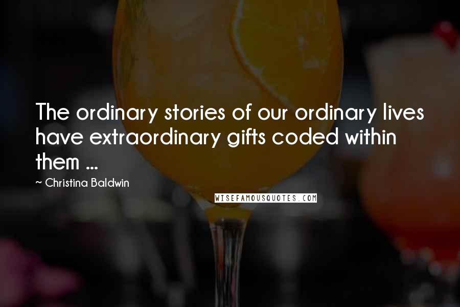 Christina Baldwin Quotes: The ordinary stories of our ordinary lives have extraordinary gifts coded within them ...