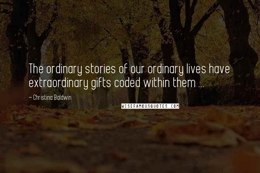 Christina Baldwin Quotes: The ordinary stories of our ordinary lives have extraordinary gifts coded within them ...