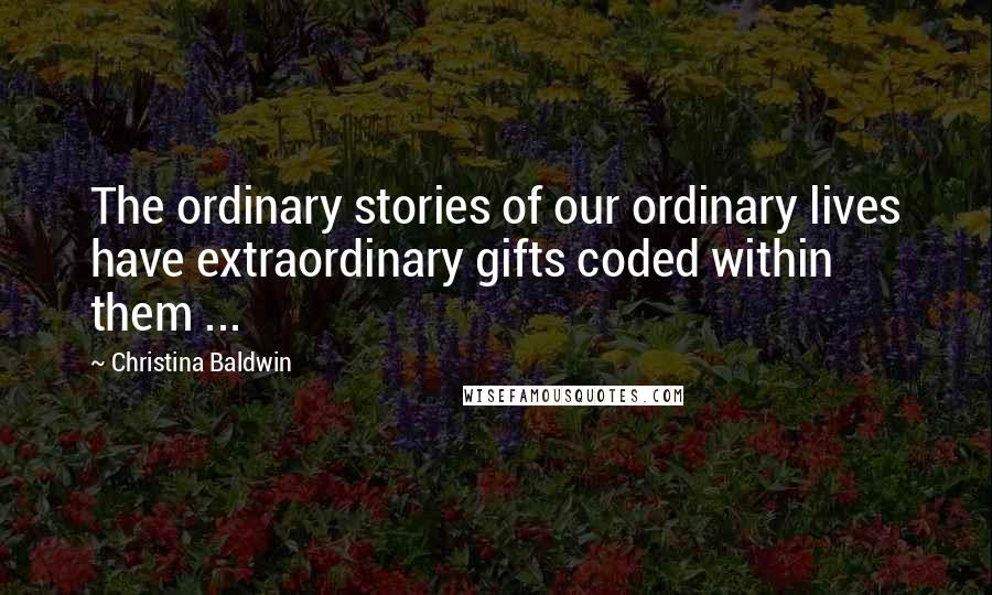 Christina Baldwin Quotes: The ordinary stories of our ordinary lives have extraordinary gifts coded within them ...