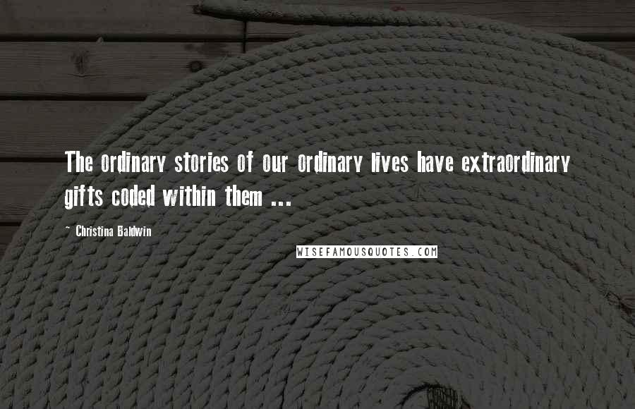 Christina Baldwin Quotes: The ordinary stories of our ordinary lives have extraordinary gifts coded within them ...