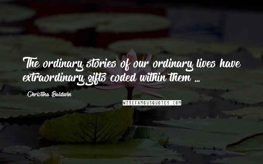 Christina Baldwin Quotes: The ordinary stories of our ordinary lives have extraordinary gifts coded within them ...