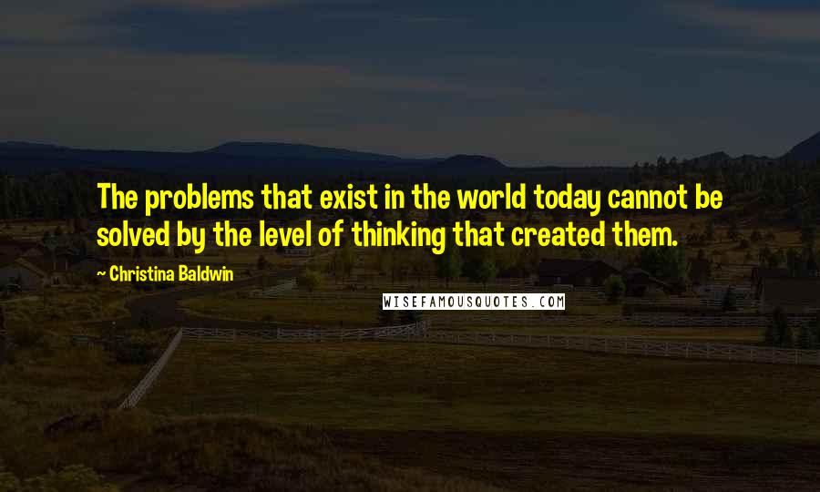 Christina Baldwin Quotes: The problems that exist in the world today cannot be solved by the level of thinking that created them.