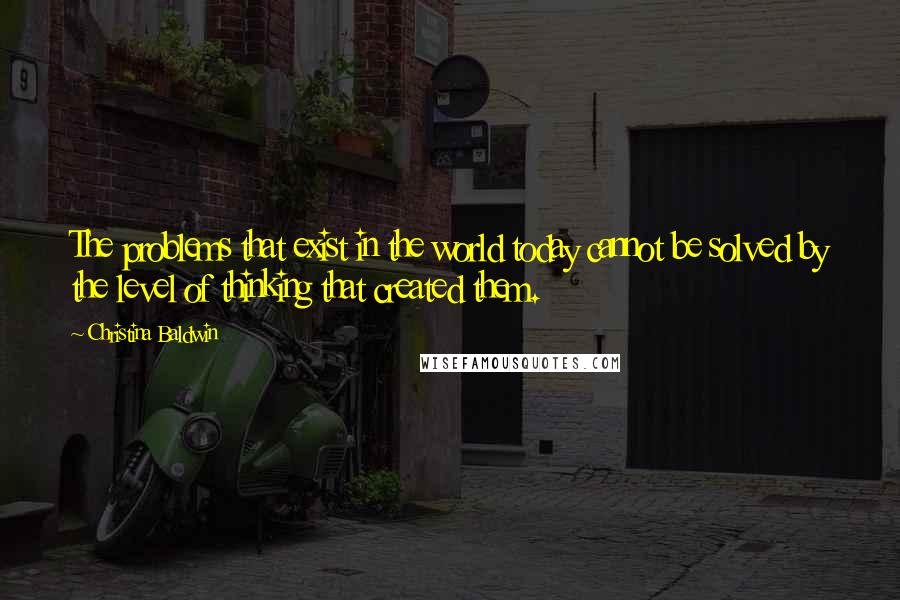 Christina Baldwin Quotes: The problems that exist in the world today cannot be solved by the level of thinking that created them.