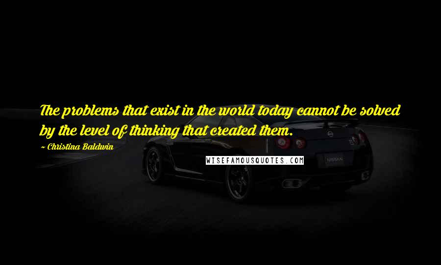 Christina Baldwin Quotes: The problems that exist in the world today cannot be solved by the level of thinking that created them.