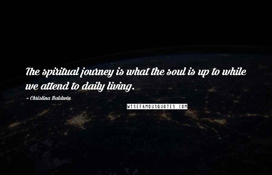 Christina Baldwin Quotes: The spiritual journey is what the soul is up to while we attend to daily living.