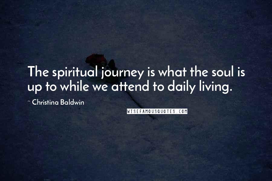 Christina Baldwin Quotes: The spiritual journey is what the soul is up to while we attend to daily living.