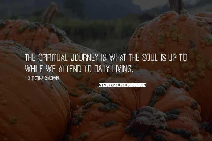 Christina Baldwin Quotes: The spiritual journey is what the soul is up to while we attend to daily living.