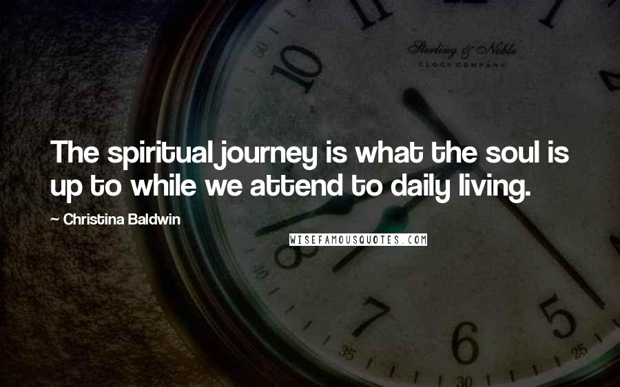 Christina Baldwin Quotes: The spiritual journey is what the soul is up to while we attend to daily living.