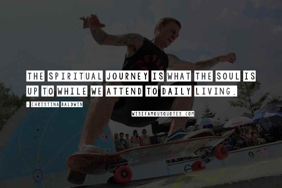 Christina Baldwin Quotes: The spiritual journey is what the soul is up to while we attend to daily living.