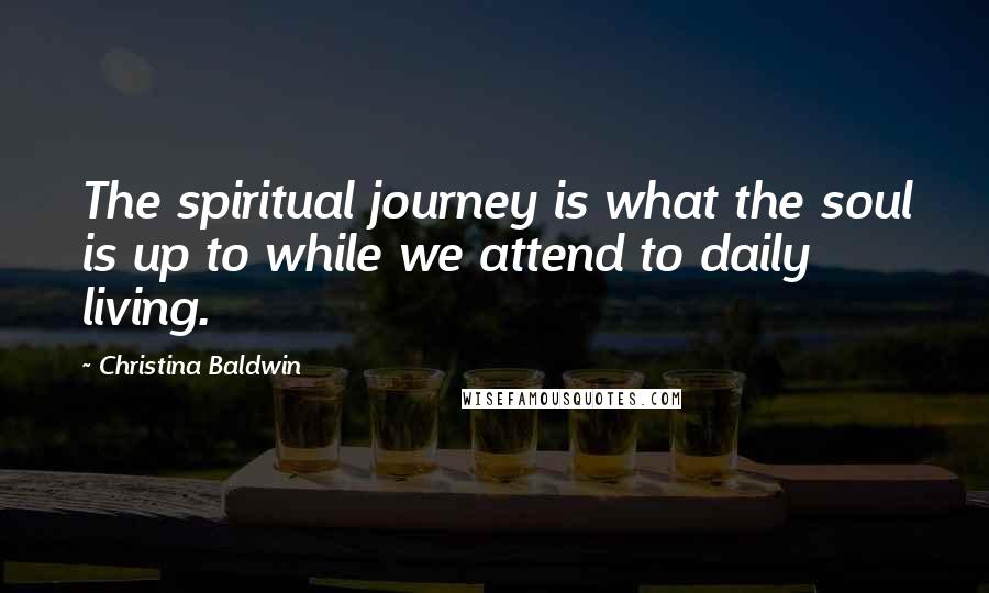 Christina Baldwin Quotes: The spiritual journey is what the soul is up to while we attend to daily living.