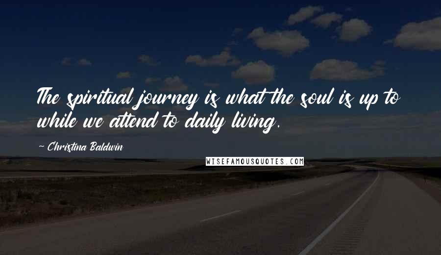 Christina Baldwin Quotes: The spiritual journey is what the soul is up to while we attend to daily living.