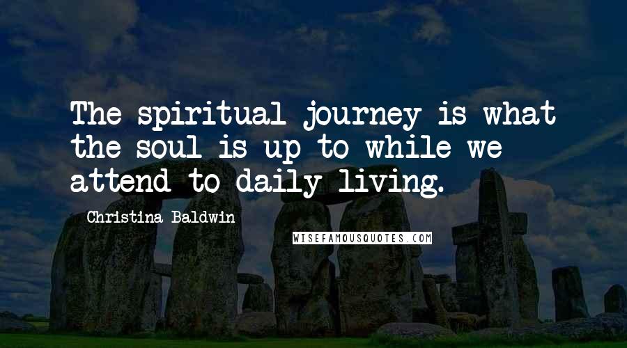 Christina Baldwin Quotes: The spiritual journey is what the soul is up to while we attend to daily living.