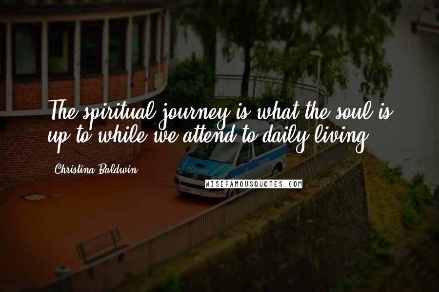 Christina Baldwin Quotes: The spiritual journey is what the soul is up to while we attend to daily living.