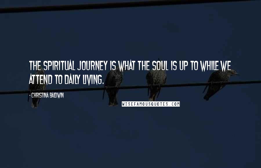 Christina Baldwin Quotes: The spiritual journey is what the soul is up to while we attend to daily living.